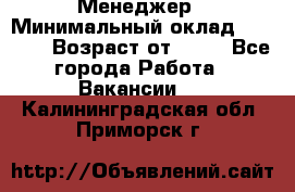 Менеджер › Минимальный оклад ­ 8 000 › Возраст от ­ 18 - Все города Работа » Вакансии   . Калининградская обл.,Приморск г.